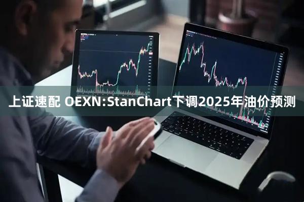 上证速配 OEXN:StanChart下调2025年油价预测