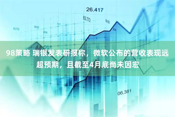 98策略 瑞银发表研报称，微软公布的营收表现远超预期，且截至4月底尚未因宏