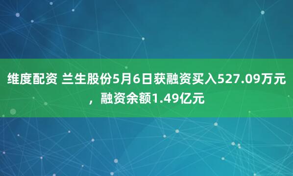 维度配资 兰生股份5月6日获融资买入527.09万元，融资余额1.49亿元