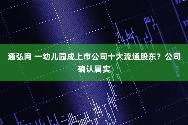 通弘网 一幼儿园成上市公司十大流通股东？公司确认属实