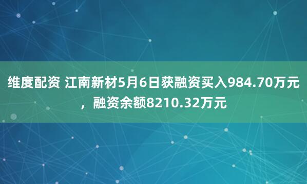 维度配资 江南新材5月6日获融资买入984.70万元，融资余额8210.32万元
