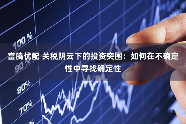 富腾优配 关税阴云下的投资突围：如何在不确定性中寻找确定性
