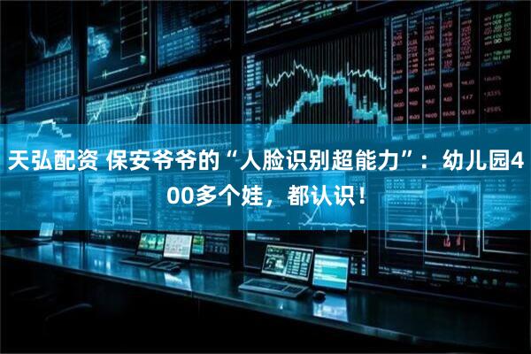 天弘配资 保安爷爷的“人脸识别超能力”：幼儿园400多个娃，都认识！