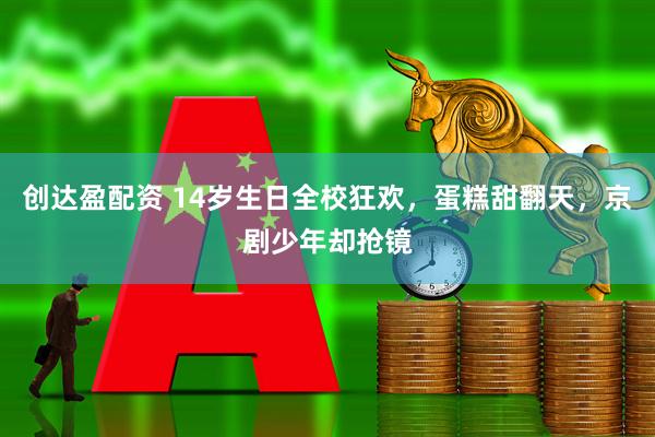 创达盈配资 14岁生日全校狂欢，蛋糕甜翻天，京剧少年却抢镜