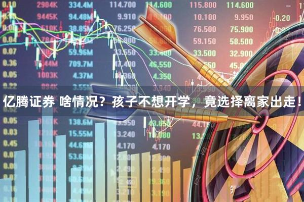 亿腾证券 啥情况？孩子不想开学，竟选择离家出走！