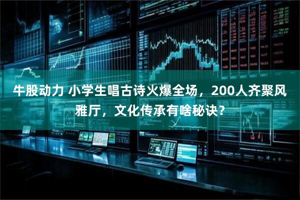 牛股动力 小学生唱古诗火爆全场，200人齐聚风雅厅，文化传承有啥秘诀？