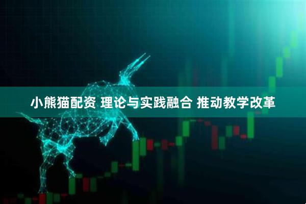 小熊猫配资 理论与实践融合 推动教学改革
