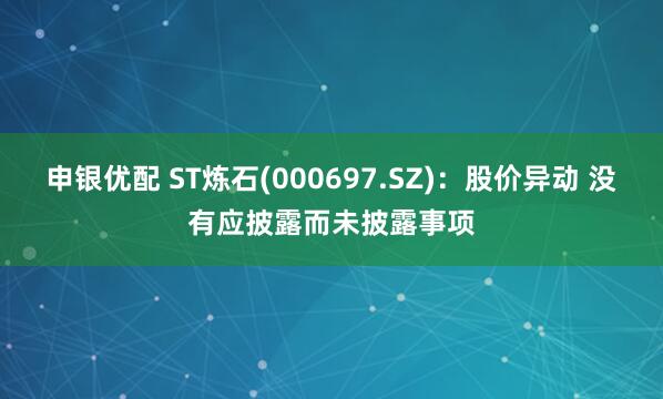 申银优配 ST炼石(000697.SZ)：股价异动 没有应披露而未披露事项