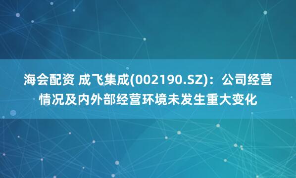 海会配资 成飞集成(002190.SZ)：公司经营情况及内外部经营环境未发生重大变化