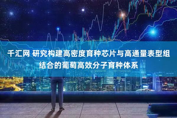 千汇网 研究构建高密度育种芯片与高通量表型组结合的葡萄高效分子育种体系