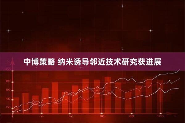 中博策略 纳米诱导邻近技术研究获进展