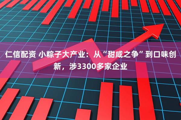 仁信配资 小粽子大产业：从“甜咸之争”到口味创新，涉3300多家企业