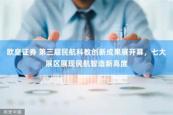 欧皇证券 第三届民航科教创新成果展开幕，七大展区展现民航智造新高度