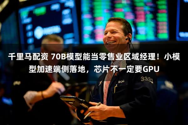 千里马配资 70B模型能当零售业区域经理！小模型加速端侧落地，芯片不一定要GPU