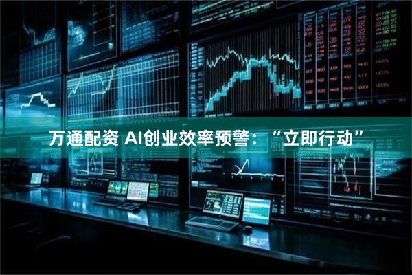 万通配资 AI创业效率预警：“立即行动”