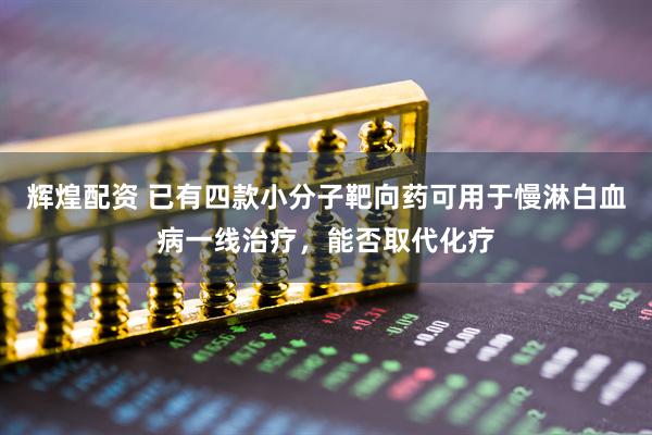 辉煌配资 已有四款小分子靶向药可用于慢淋白血病一线治疗，能否取代化疗