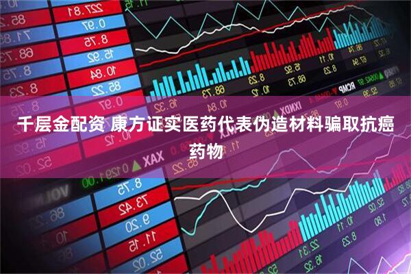 千层金配资 康方证实医药代表伪造材料骗取抗癌药物