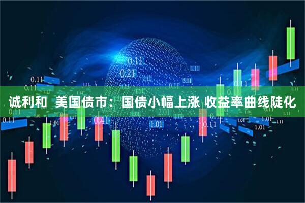 诚利和  美国债市：国债小幅上涨 收益率曲线陡化