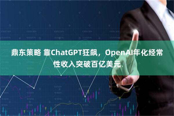 鼎东策略 靠ChatGPT狂飙，OpenAI年化经常性收入突破百亿美元