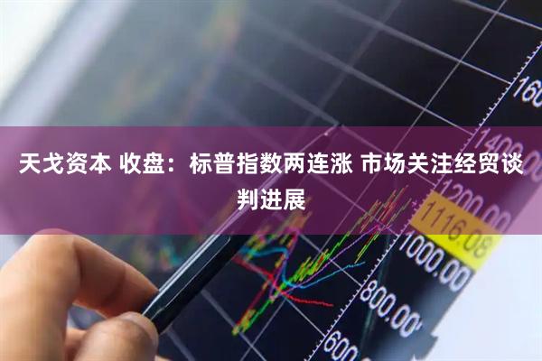 天戈资本 收盘：标普指数两连涨 市场关注经贸谈判进展