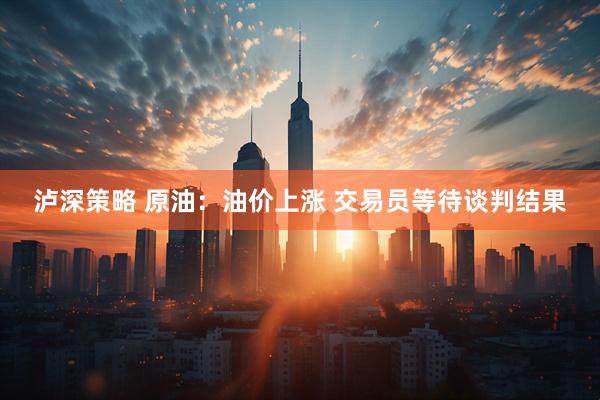 泸深策略 原油：油价上涨 交易员等待谈判结果