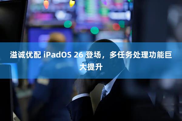 溢诚优配 iPadOS 26 登场，多任务处理功能巨大提升