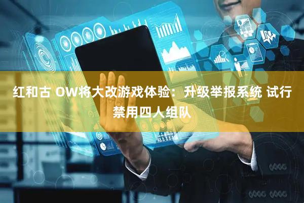 红和古 OW将大改游戏体验：升级举报系统 试行禁用四人组队