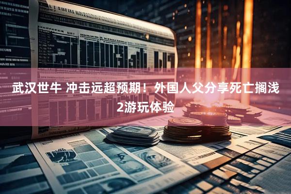 武汉世牛 冲击远超预期！外国人父分享死亡搁浅2游玩体验