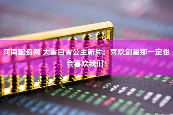 河南配资网 大雷白雪公主新片：喜欢剑星那一定也会喜欢我们！