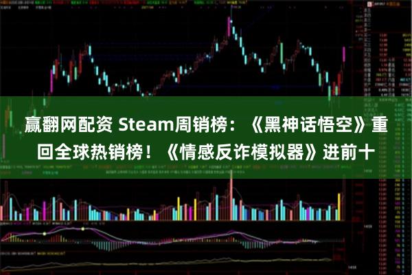 赢翻网配资 Steam周销榜：《黑神话悟空》重回全球热销榜！《情感反诈模拟器》进前十