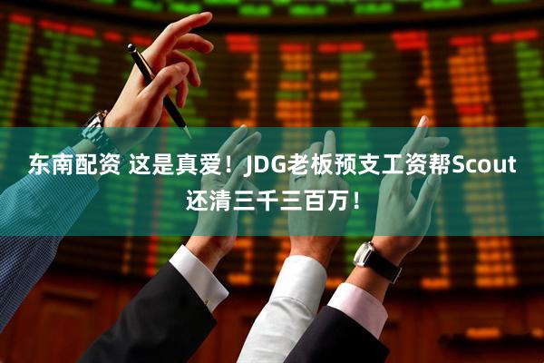 东南配资 这是真爱！JDG老板预支工资帮Scout还清三千三百万！