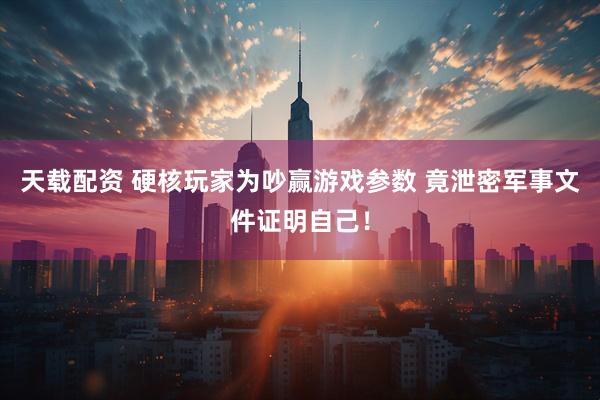 天载配资 硬核玩家为吵赢游戏参数 竟泄密军事文件证明自己！