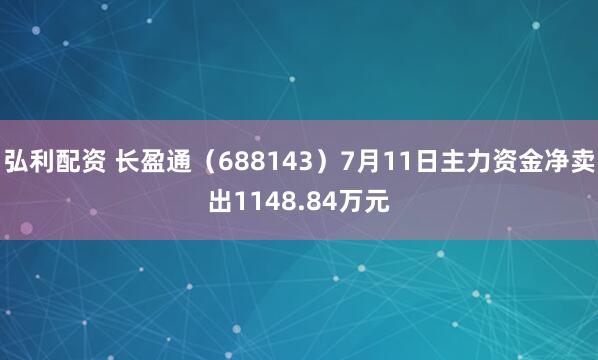 弘利配资 长盈通（688143）7月11日主力资金净卖出1148.84万元