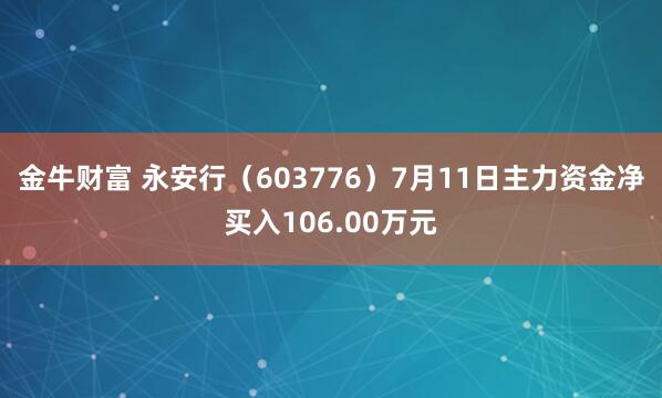 金牛财富 永安行（603776）7月11日主力资金净买入106.00万元