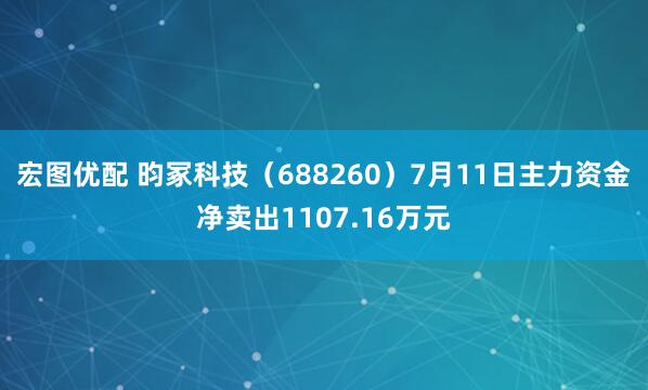 宏图优配 昀冢科技（688260）7月11日主力资金净卖出1107.16万元
