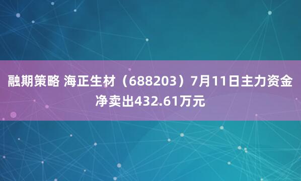融期策略 海正生材（688203）7月11日主力资金净卖出432.61万元