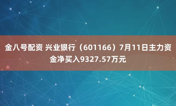 金八号配资 兴业银行（601166）7月11日主力资金净买入9327.57万元