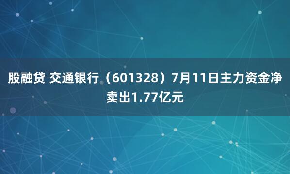 股融贷 交通银行（601328）7月11日主力资金净卖出1.77亿元