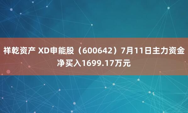 祥乾资产 XD申能股（600642）7月11日主力资金净买入1699.17万元