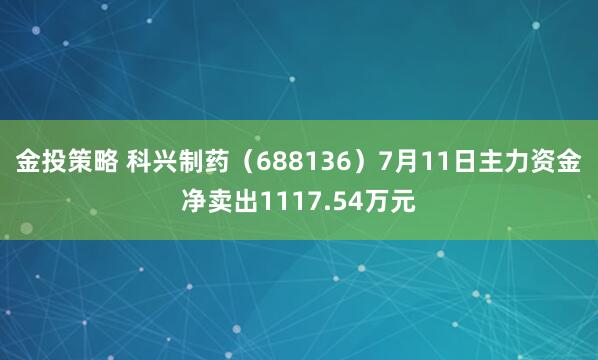 金投策略 科兴制药（688136）7月11日主力资金净卖出1117.54万元