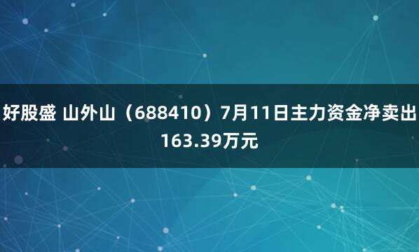 好股盛 山外山（688410）7月11日主力资金净卖出163.39万元
