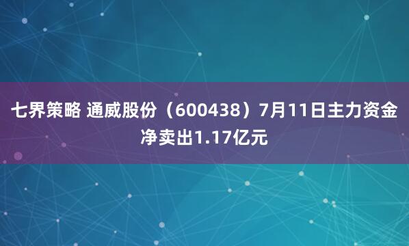 七界策略 通威股份（600438）7月11日主力资金净卖出1.17亿元