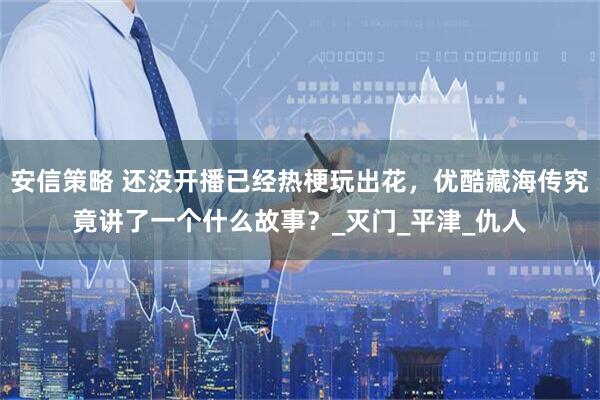 安信策略 还没开播已经热梗玩出花，优酷藏海传究竟讲了一个什么故事？_灭门_平津_仇人