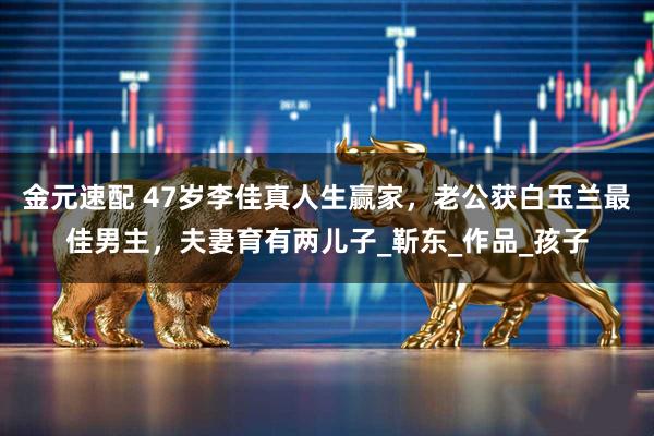金元速配 47岁李佳真人生赢家，老公获白玉兰最佳男主，夫妻育有两儿子_靳东_作品_孩子