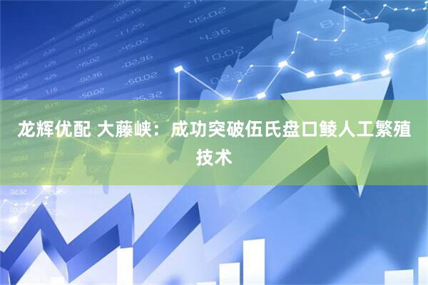 龙辉优配 大藤峡：成功突破伍氏盘口鲮人工繁殖技术
