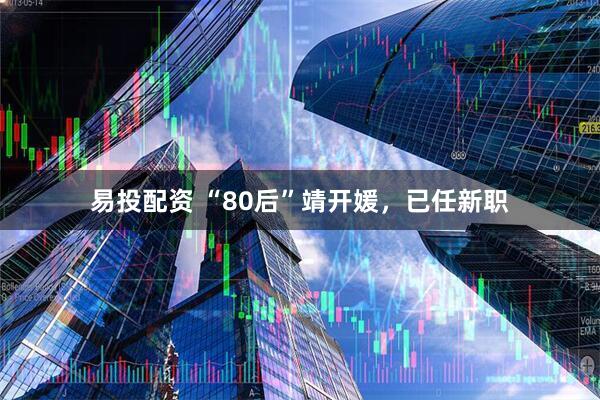 易投配资 “80后”靖开媛，已任新职