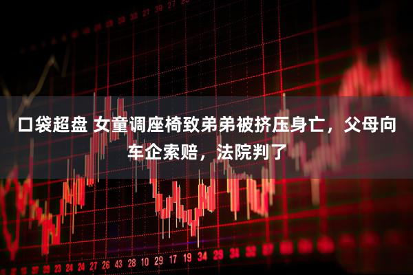 口袋超盘 女童调座椅致弟弟被挤压身亡，父母向车企索赔，法院判了