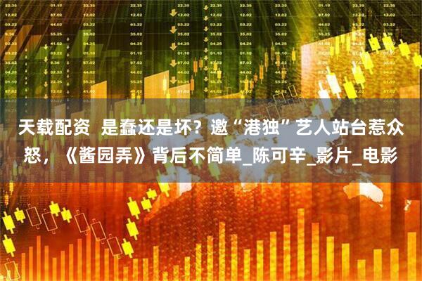 天载配资  是蠢还是坏？邀“港独”艺人站台惹众怒，《酱园弄》背后不简单_陈可辛_影片_电影