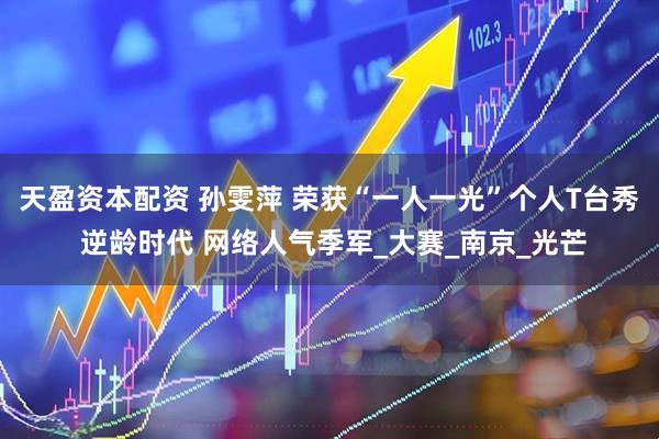 天盈资本配资 孙雯萍 荣获“一人一光”个人T台秀 逆龄时代 网络人气季军_大赛_南京_光芒