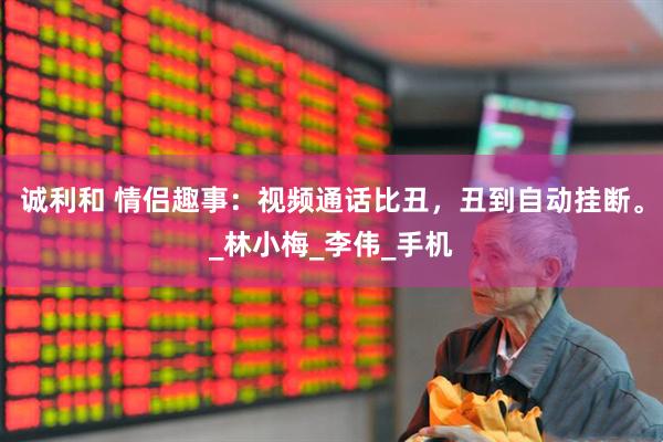 诚利和 情侣趣事：视频通话比丑，丑到自动挂断。_林小梅_李伟_手机